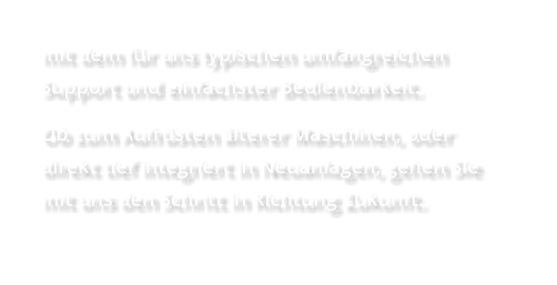 mit dem für uns typischen umfangreichen Support und einfachster Bedienbarkeit.  Ob zum Aufrüsten älterer Maschinen, oder direkt tief integriert in Neuanlagen, gehen Sie mit uns den Schritt in Richtung Zukunft.